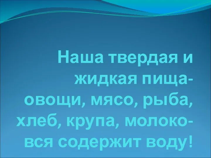 Наша твердая и жидкая пища- овощи, мясо, рыба, хлеб, крупа, молоко- вся содержит воду!