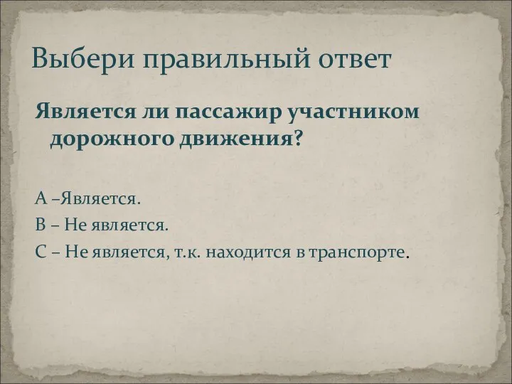 Выбери правильный ответ Является ли пассажир участником дорожного движения? А –Является.