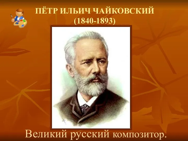 ПЁТР ИЛЬИЧ ЧАЙКОВСКИЙ (1840-1893) Великий русский композитор.