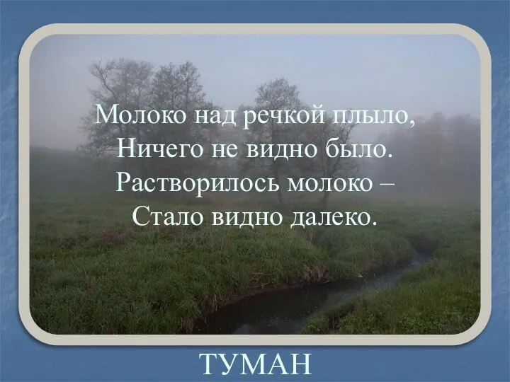 ТУМАН Молоко над речкой плыло, Ничего не видно было. Растворилось молоко – Стало видно далеко.