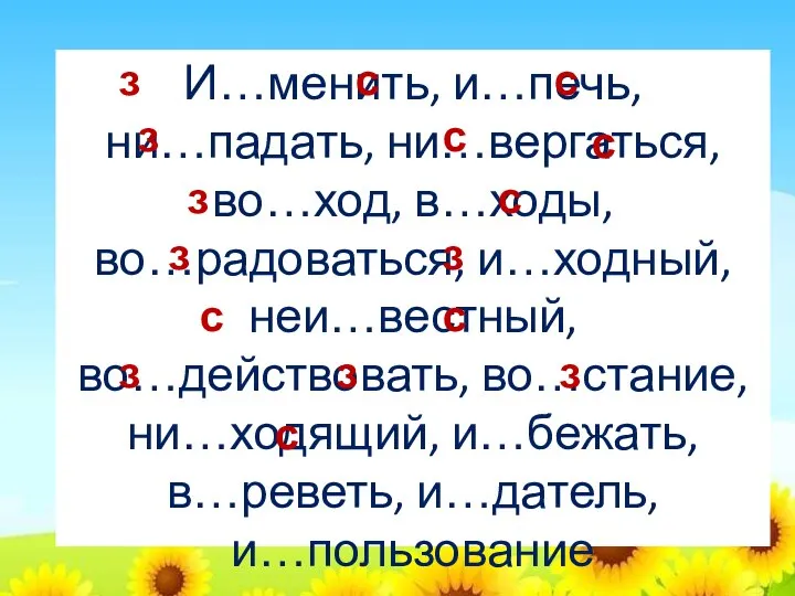 И…менить, и…печь, ни…падать, ни…вергаться, во…ход, в…ходы, во…радоваться, и…ходный, неи…вестный, во…действовать, во…стание,