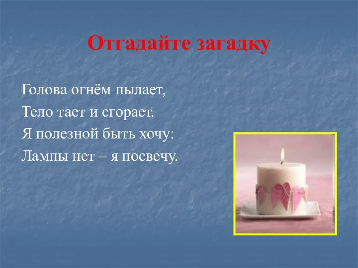 Отгадайте загадку Голова огнём пылает, Тело тает и сгорает. Я полезной