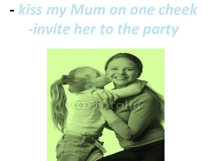 - kiss my Mum on one cheek -invite her to the party