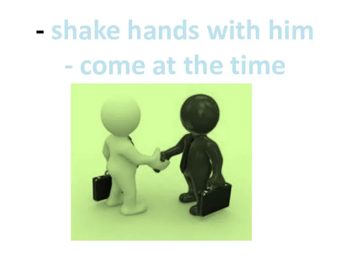 - shake hands with him - come at the time