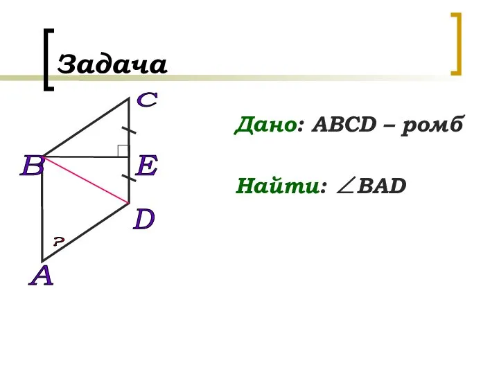 Задача D A B C E Дано: АВСD – ромб Найти: ∠BAD ?