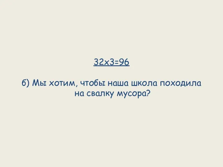 32х3=96 б) Мы хотим, чтобы наша школа походила на свалку мусора?