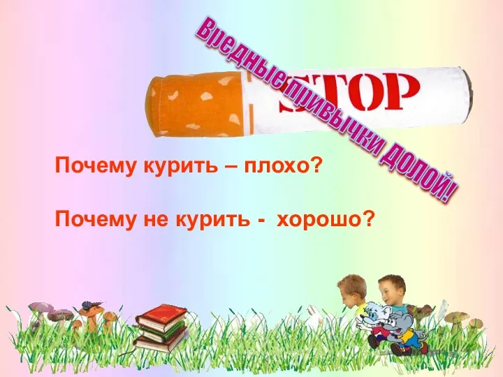 Почему курить – плохо? Почему не курить - хорошо? Вредные привычки ДОЛОЙ!