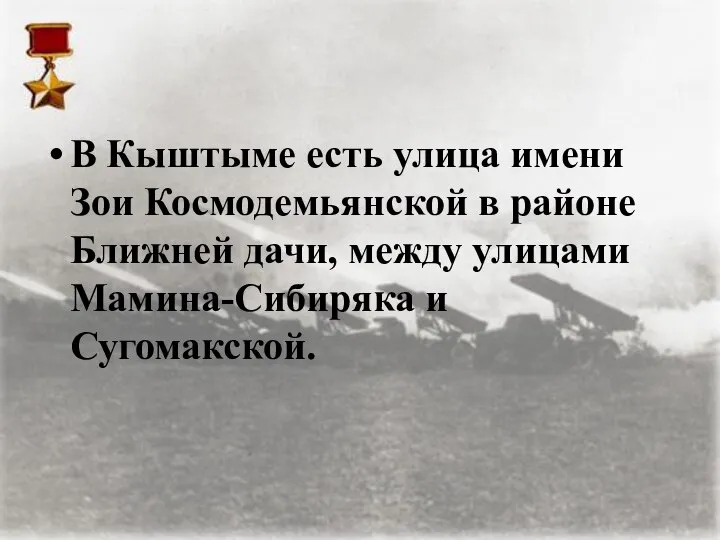 В Кыштыме есть улица имени Зои Космодемьянской в районе Ближней дачи, между улицами Мамина-Сибиряка и Сугомакской.