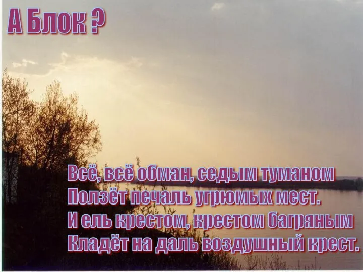 А Блок ? Всё, всё обман, седым туманом Ползёт печаль угрюмых