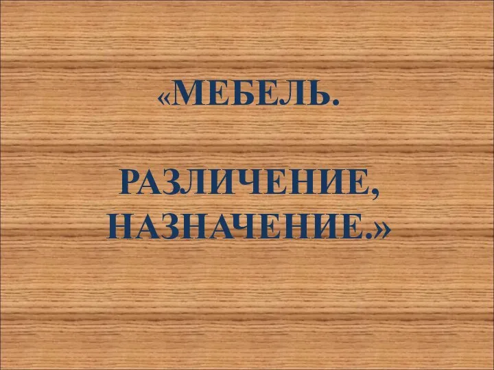 «МЕБЕЛЬ. РАЗЛИЧЕНИЕ, НАЗНАЧЕНИЕ.»