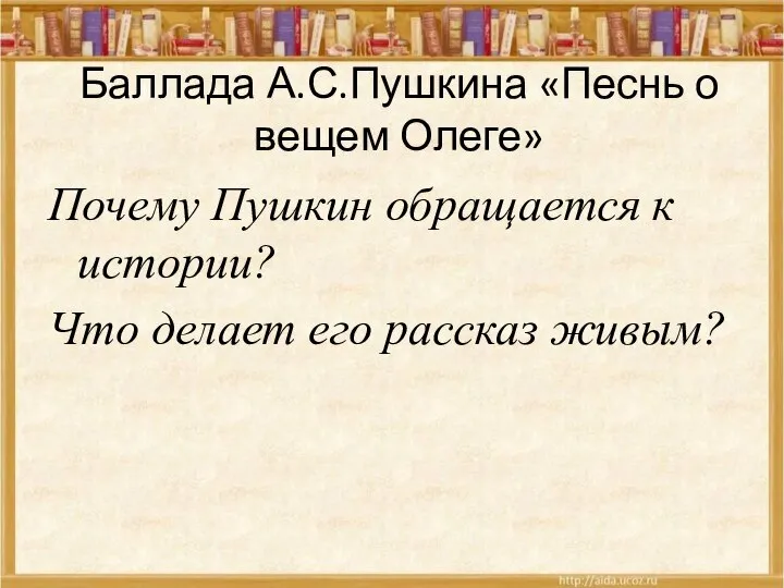 Баллада А.С.Пушкина «Песнь о вещем Олеге» Почему Пушкин обращается к истории? Что делает его рассказ живым?