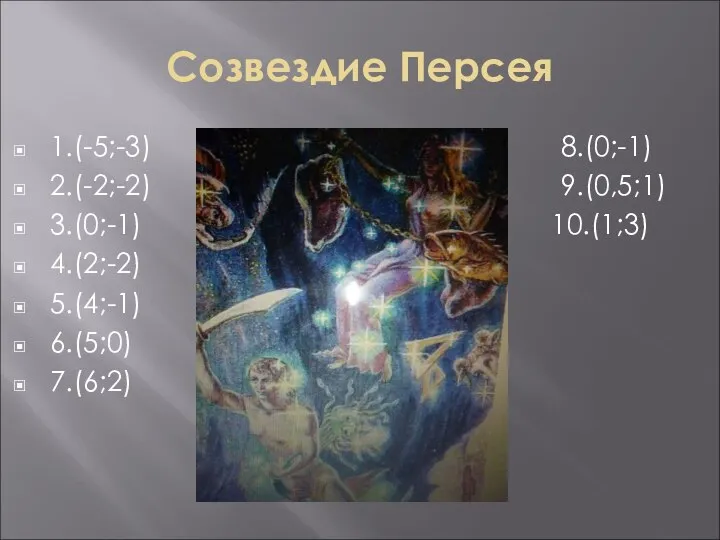 Созвездие Персея 1.(-5;-3) 8.(0;-1) 2.(-2;-2) 9.(0,5;1) 3.(0;-1) 10.(1;3) 4.(2;-2) 5.(4;-1) 6.(5;0) 7.(6;2)