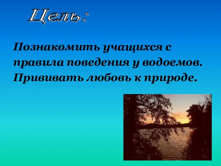 Познакомить учащихся с правила поведения у водоемов. Прививать любовь к природе. Цель: