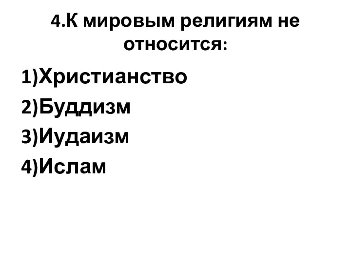 4.К мировым религиям не относится: 1)Христианство 2)Буддизм 3)Иудаизм 4)Ислам