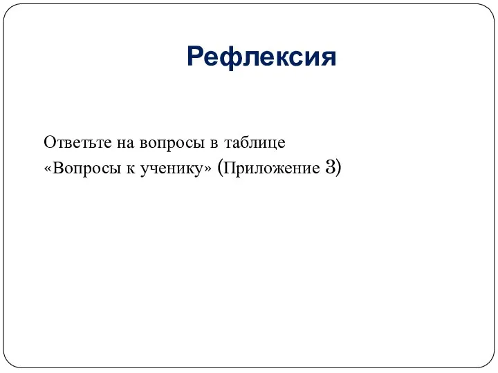 Рефлексия Ответьте на вопросы в таблице «Вопросы к ученику» (Приложение 3)