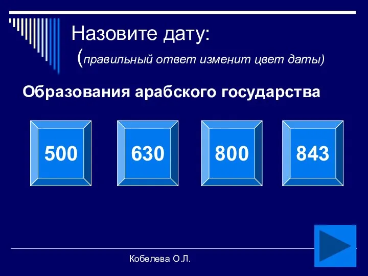 Кобелева О.Л. Назовите дату: (правильный ответ изменит цвет даты) Образования арабского государства 500 630 800 843