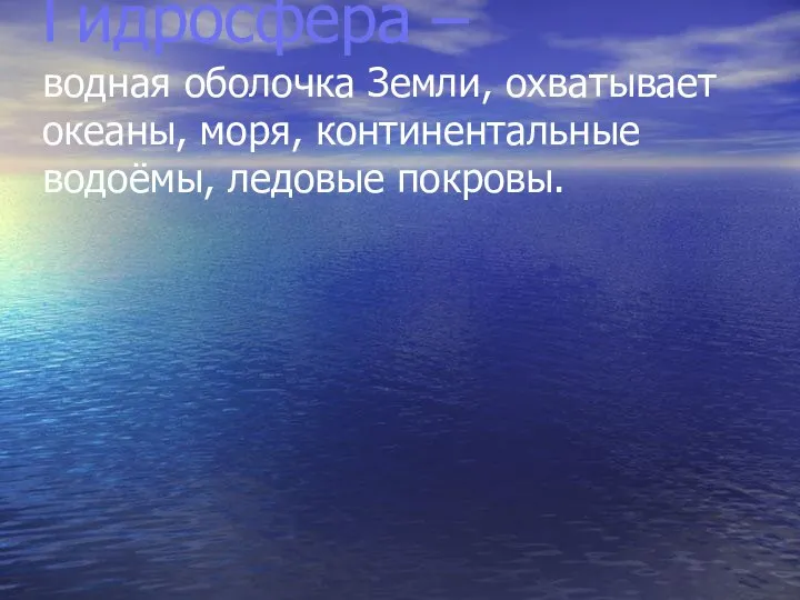 Гидросфера – водная оболочка Земли, охватывает океаны, моря, континентальные водоёмы, ледовые покровы.