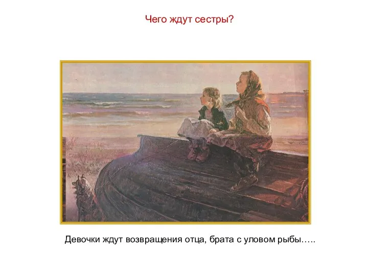 Чего ждут сестры? Девочки ждут возвращения отца, брата с уловом рыбы…..