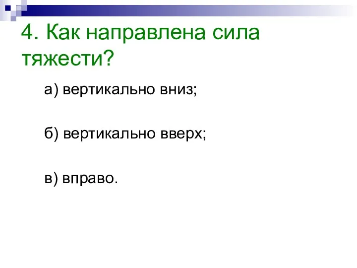 4. Как направлена сила тяжести? а) вертикально вниз; б) вертикально вверх; в) вправо.