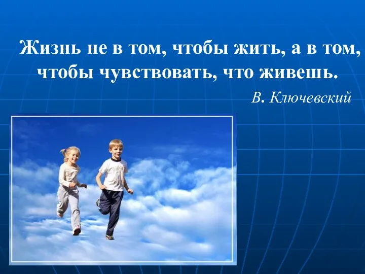 Жизнь не в том, чтобы жить, а в том, чтобы чувствовать, что живешь. В. Ключевский