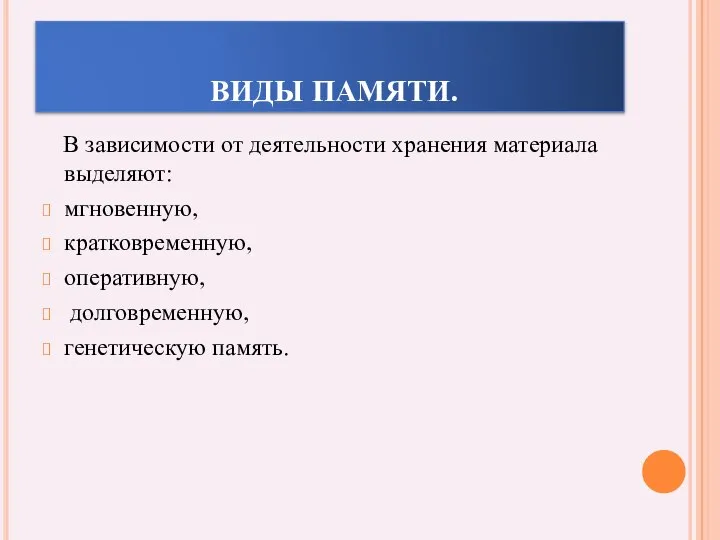 ВИДЫ ПАМЯТИ. В зависимости от деятельности хранения материала выделяют: мгновенную, кратковременную, оперативную, долговременную, генетическую память.