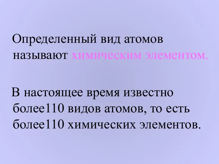 Определенный вид атомов называют химическим элементом. В настоящее время известно более110