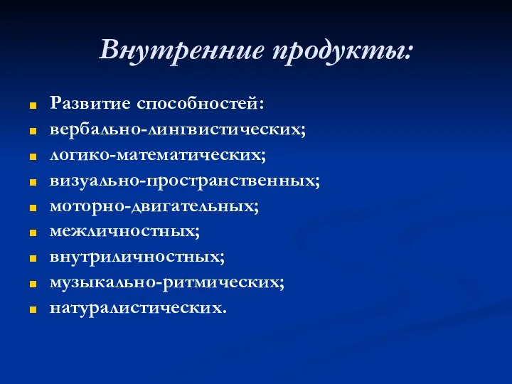 Внутренние продукты: Развитие способностей: вербально-лингвистических; логико-математических; визуально-пространственных; моторно-двигательных; межличностных; внутриличностных; музыкально-ритмических; натуралистических.