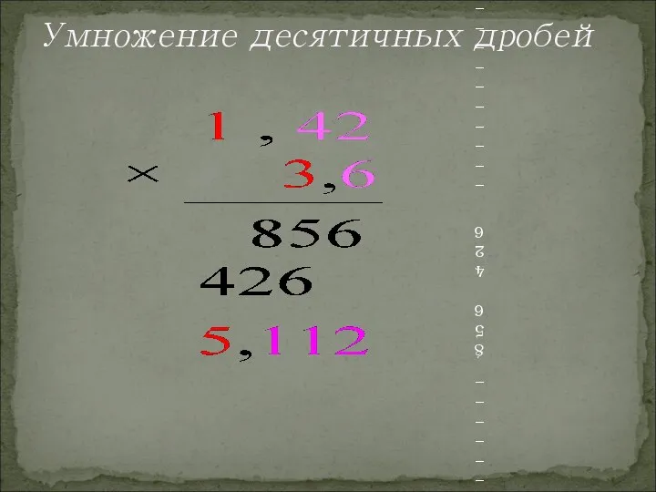 Умножение десятичных дробей 1 , 42 × 3,6 ________________________________ 856 426 _________________________________ 5,112