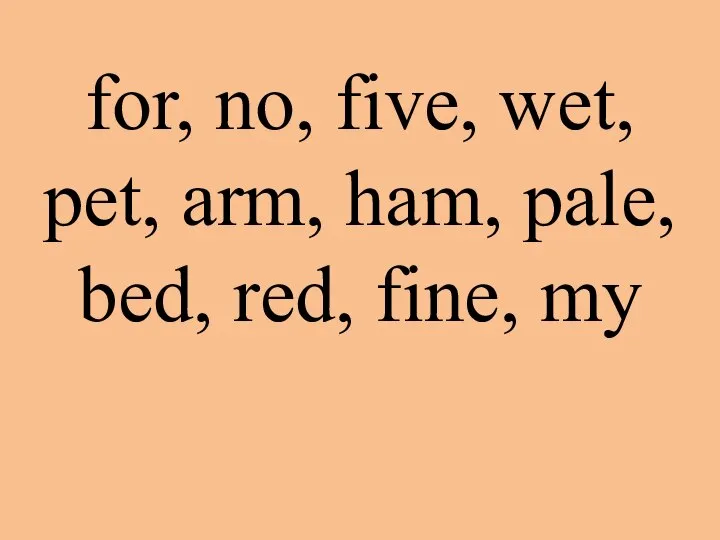 for, no, five, wet, pet, arm, ham, pale, bed, red, fine, my
