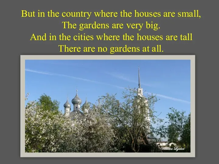 But in the country where the houses are small, The gardens