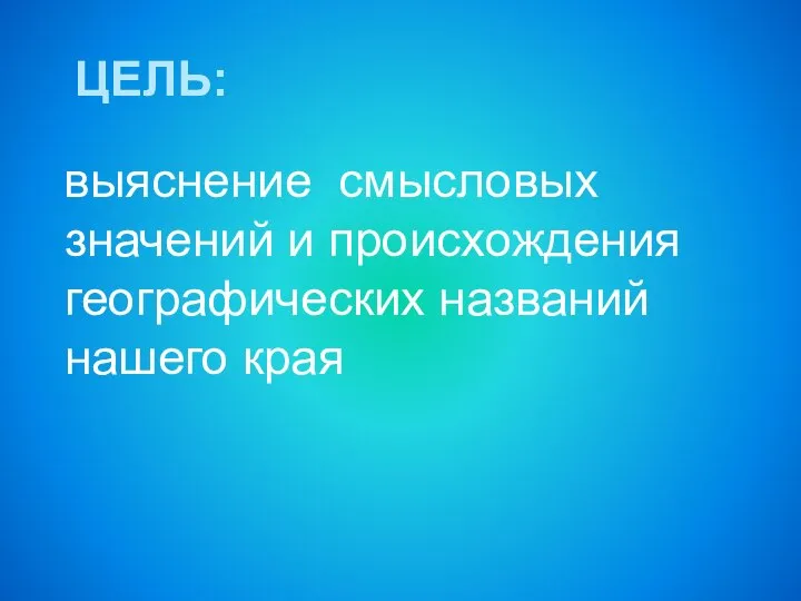 ЦЕЛЬ: выяснение смысловых значений и происхождения географических названий нашего края