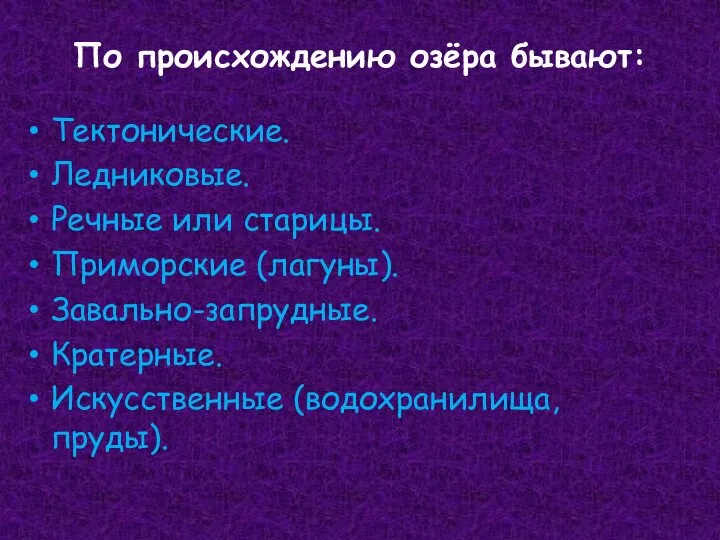 По происхождению озёра бывают: Тектонические. Ледниковые. Речные или старицы. Приморские (лагуны). Завально-запрудные. Кратерные. Искусственные (водохранилища, пруды).