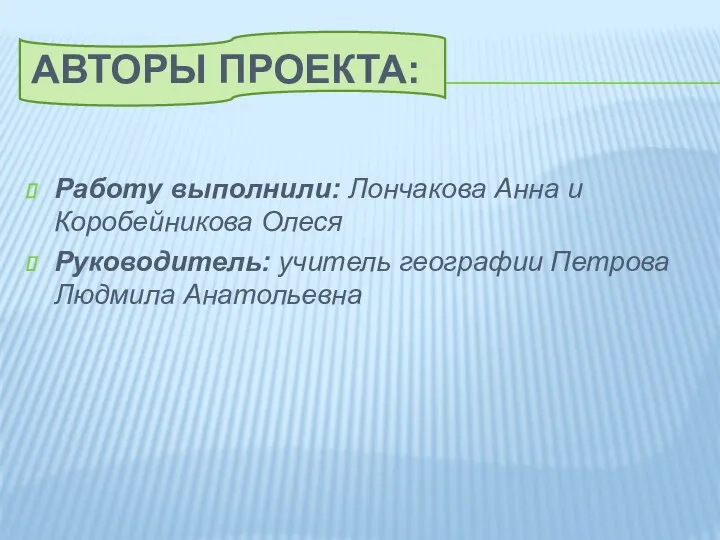 Авторы проекта: Работу выполнили: Лончакова Анна и Коробейникова Олеся Руководитель: учитель географии Петрова Людмила Анатольевна