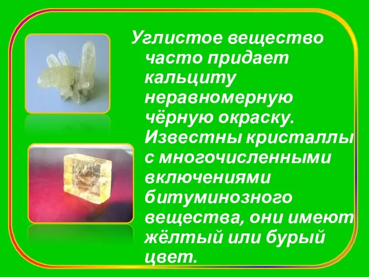 Углистое вещество часто придает кальциту неравномерную чёрную окраску. Известны кристаллы с