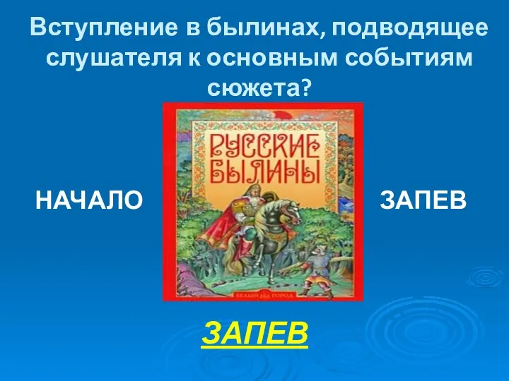 Вступление в былинах, подводящее слушателя к основным событиям сюжета? ЗАПЕВ НАЧАЛО ЗАПЕВ