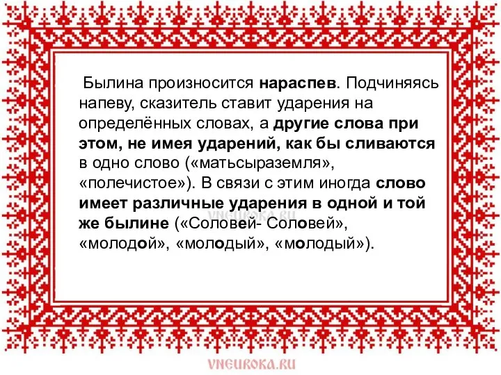 Былина произносится нараспев. Подчиняясь напеву, сказитель ставит ударения на определённых словах,