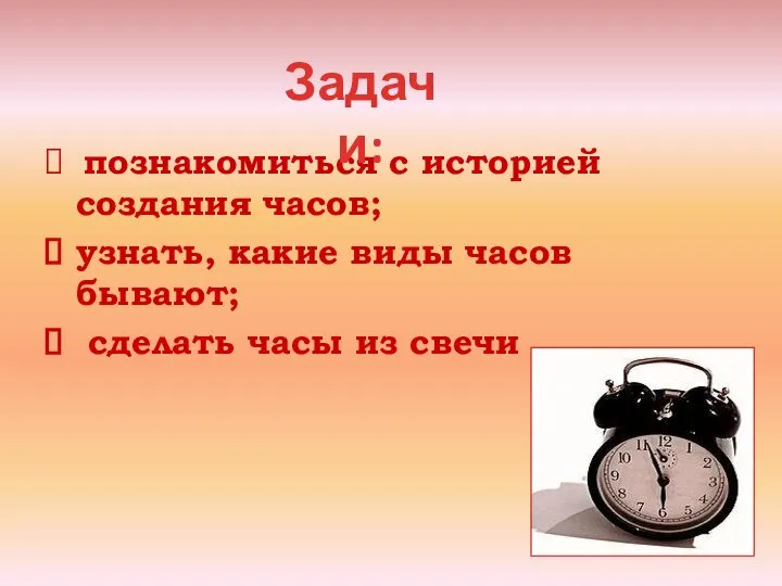 познакомиться с историей создания часов; узнать, какие виды часов бывают; сделать часы из свечи Задачи: