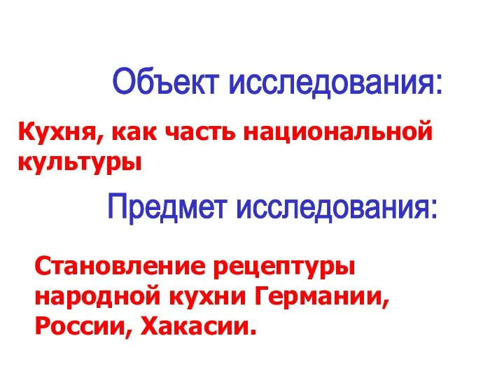 Объект исследования: Кухня, как часть национальной культуры Предмет исследования: Становление рецептуры народной кухни Германии, России, Хакасии.