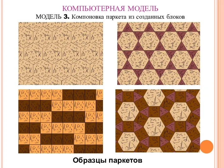 КОМПЬЮТЕРНАЯ МОДЕЛЬ МОДЕЛЬ 3. Компоновка паркета из созданных блоков Образцы паркетов