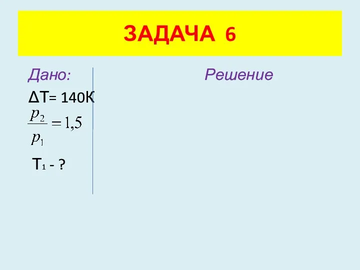 Дано: Решение ΔТ= 140К Т1 - ? ЗАДАЧА 6