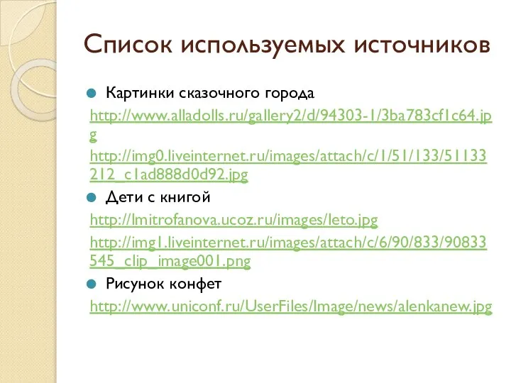 Список используемых источников Картинки сказочного города http://www.alladolls.ru/gallery2/d/94303-1/3ba783cf1c64.jpg http://img0.liveinternet.ru/images/attach/c/1/51/133/51133212_c1ad888d0d92.jpg Дети с книгой http://lmitrofanova.ucoz.ru/images/leto.jpg http://img1.liveinternet.ru/images/attach/c/6/90/833/90833545_clip_image001.png Рисунок конфет http://www.uniconf.ru/UserFiles/Image/news/alenkanew.jpg