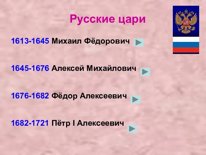 1613-1645 Михаил Фёдорович 1645-1676 Алексей Михайлович 1676-1682 Фёдор Алексеевич 1682-1721 Пётр I Алексеевич Русские цари