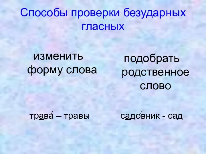 Способы проверки безударных гласных изменить форму слова трава – травы подобрать родственное слово садовник - сад