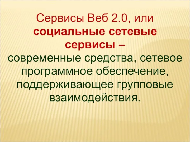 Сервисы Веб 2.0, или социальные сетевые сервисы – современные средства, сетевое программное обеспечение, поддерживающее групповые взаимодействия.