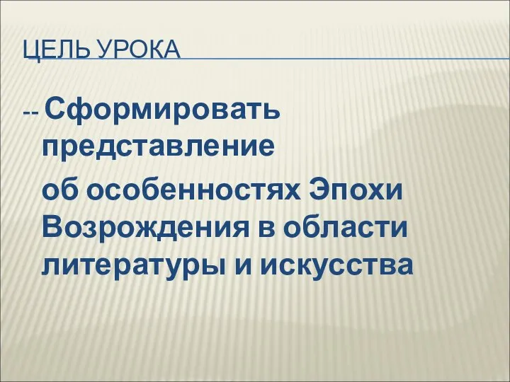 ЦЕЛЬ УРОКА -- Сформировать представление об особенностях Эпохи Возрождения в области литературы и искусства