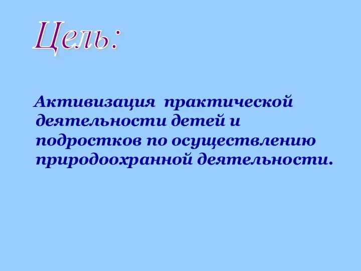 Активизация практической деятельности детей и подростков по осуществлению природоохранной деятельности. Цель: