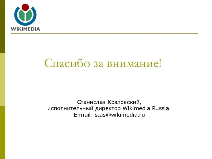 Спасибо за внимание! Станислав Козловский, исполнительный директор Wikimedia Russia. E-mail: stas@wikimedia.ru