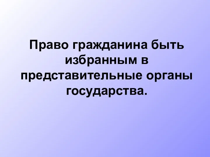 Право гражданина быть избранным в представительные органы государства.