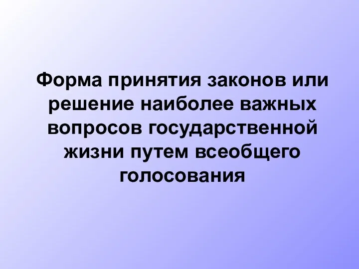 Форма принятия законов или решение наиболее важных вопросов государственной жизни путем всеобщего голосования