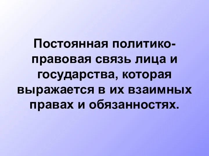 Постоянная политико- правовая связь лица и государства, которая выражается в их взаимных правах и обязанностях.